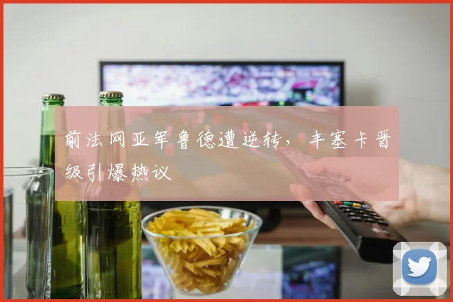 前法网亚军鲁德遭逆转，丰塞卡晋级引爆热议