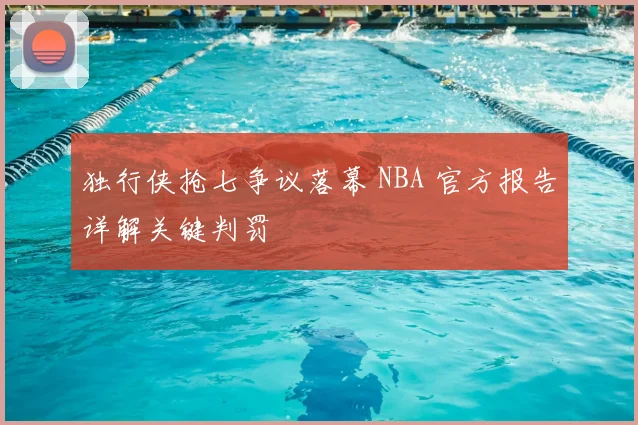 独行侠抢七争议落幕 NBA 官方报告详解关键判罚