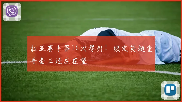 拉亚赛季第16次零封！锁定英超金手套三连庄在望