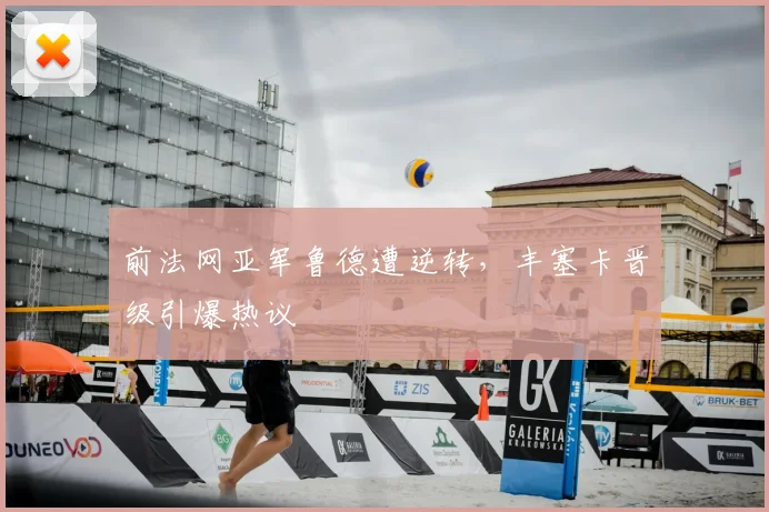 前法网亚军鲁德遭逆转，丰塞卡晋级引爆热议