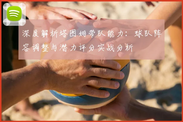 深度解析塔图姆带队能力：球队阵容调整与潜力评分实战分析
