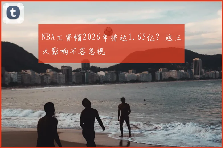 NBA工资帽2026年将达1.65亿？这三大影响不容忽视