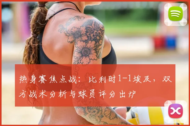 热身赛焦点战:比利时1-1埃及,双方战术分析与球员评分出炉