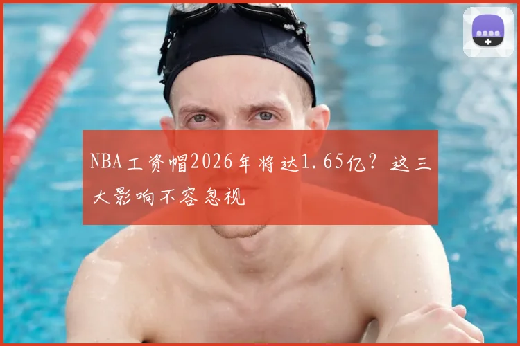 NBA工资帽2026年将达1.65亿？这三大影响不容忽视