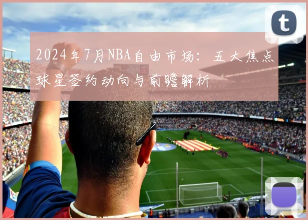 2024年7月NBA自由市场：五大焦点球星签约动向与前瞻解析