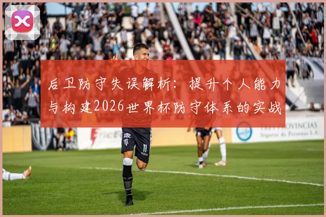 后卫防守失误解析：提升个人能力与构建2026世界杯防守体系的实战方法