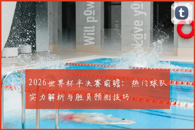 2026世界杯半决赛前瞻：热门球队实力解析与胜负预测技巧