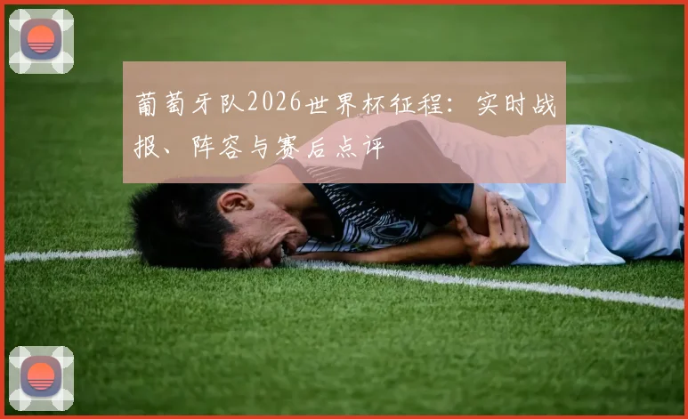 葡萄牙队2026世界杯征程:实时战报、阵容与赛后点评
