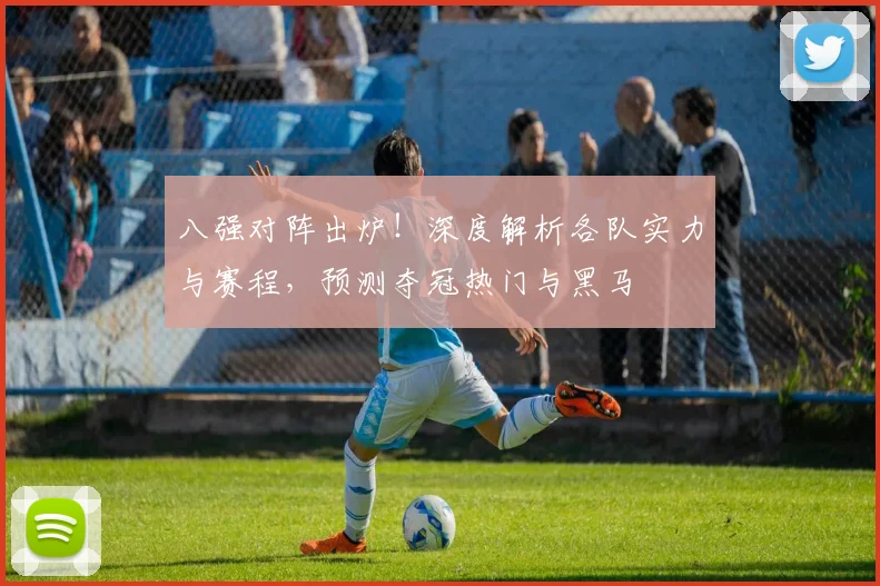 八强对阵出炉！深度解析各队实力与赛程，预测夺冠热门与黑马