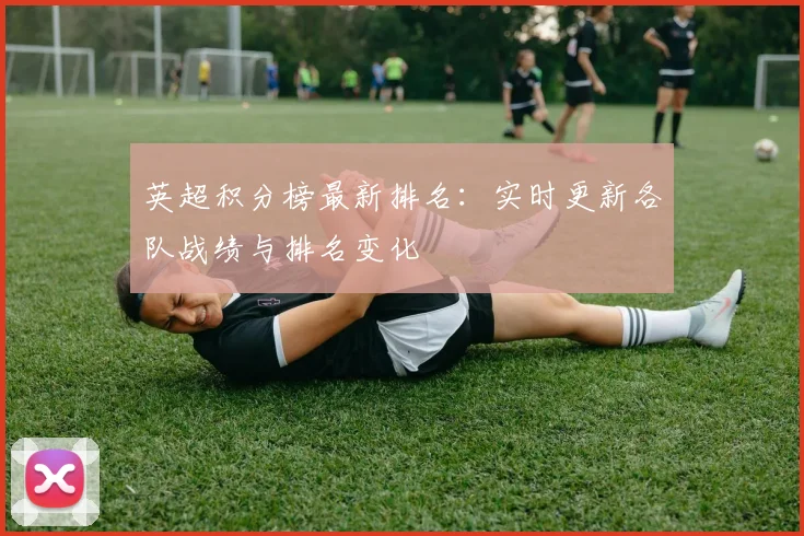 英超积分榜最新排名：实时更新各队战绩与排名变化