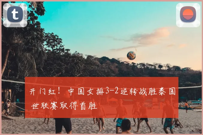 开门红！中国女排3-2逆转战胜泰国 世联赛取得首胜