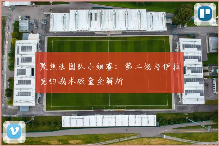 聚焦法国队小组赛:第二场与伊拉克的战术较量全解析