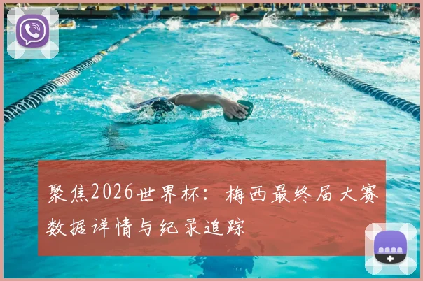 聚焦2026世界杯:梅西最终届大赛数据详情与纪录追踪