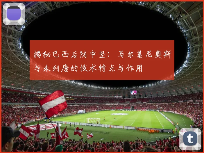揭秘巴西后防中坚:马尔基尼奥斯与米利唐的技术特点与作用