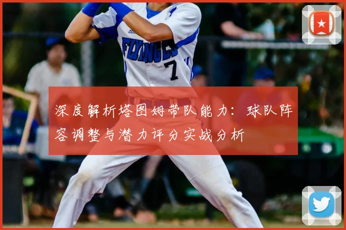 深度解析塔图姆带队能力：球队阵容调整与潜力评分实战分析