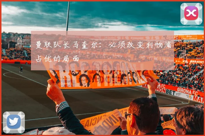曼联队长马奎尔：必须改变利物浦占优的局面