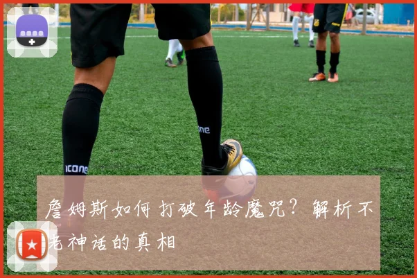 詹姆斯如何打破年龄魔咒？解析不老神话的真相