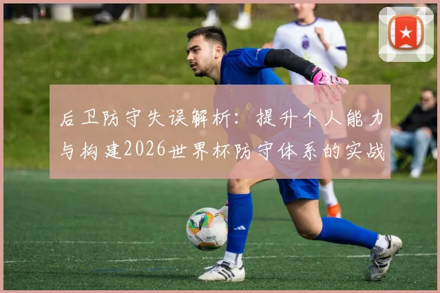 后卫防守失误解析：提升个人能力与构建2026世界杯防守体系的实战方法