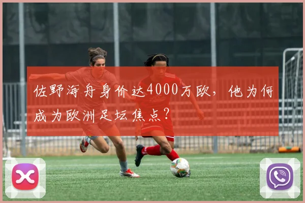 佐野海舟身价达4000万欧，他为何成为欧洲足坛焦点？