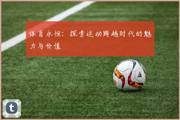 体育永恒：探索运动跨越时代的魅力与价值