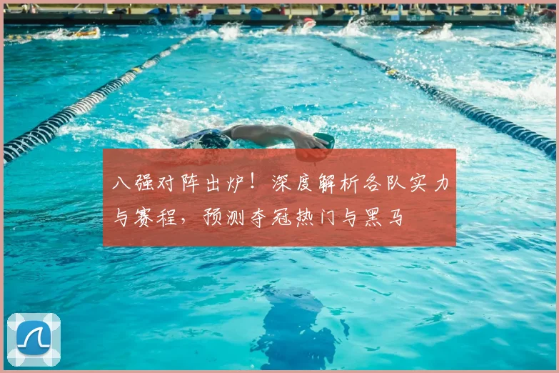 八强对阵出炉！深度解析各队实力与赛程，预测夺冠热门与黑马