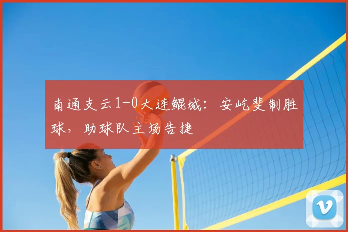 南通支云1-0大连鲲城：安屹斐制胜球，助球队主场告捷